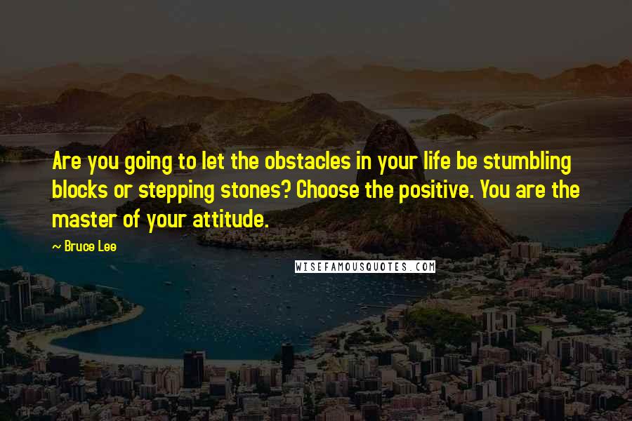 Bruce Lee Quotes: Are you going to let the obstacles in your life be stumbling blocks or stepping stones? Choose the positive. You are the master of your attitude.