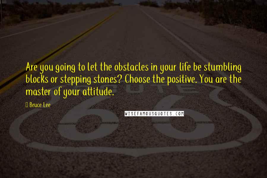 Bruce Lee Quotes: Are you going to let the obstacles in your life be stumbling blocks or stepping stones? Choose the positive. You are the master of your attitude.