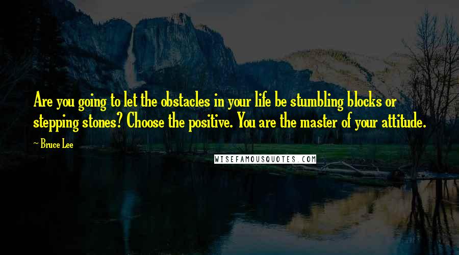 Bruce Lee Quotes: Are you going to let the obstacles in your life be stumbling blocks or stepping stones? Choose the positive. You are the master of your attitude.