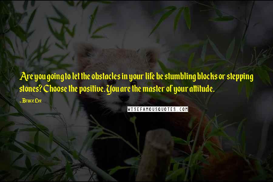 Bruce Lee Quotes: Are you going to let the obstacles in your life be stumbling blocks or stepping stones? Choose the positive. You are the master of your attitude.