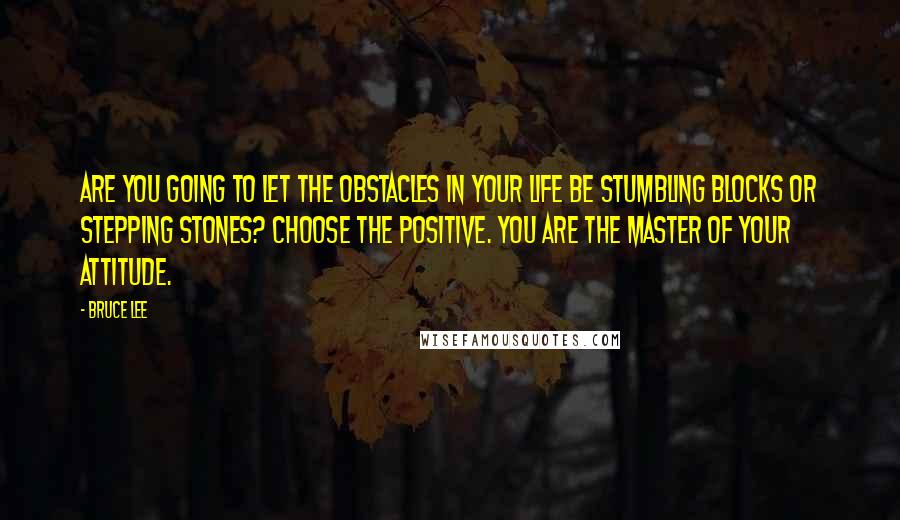 Bruce Lee Quotes: Are you going to let the obstacles in your life be stumbling blocks or stepping stones? Choose the positive. You are the master of your attitude.