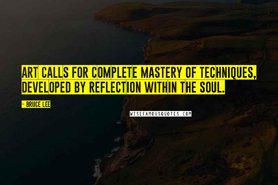 Bruce Lee Quotes: Art calls for complete mastery of techniques, developed by reflection within the soul.