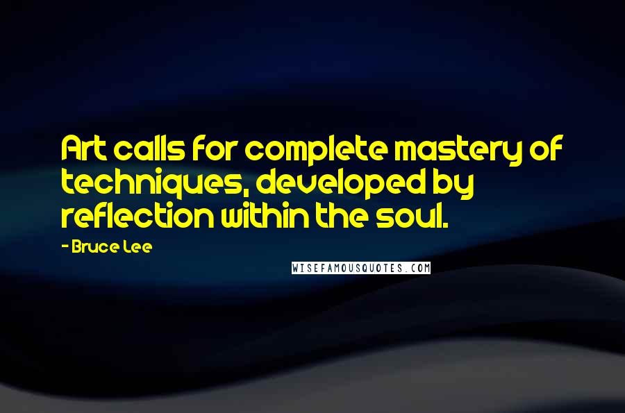 Bruce Lee Quotes: Art calls for complete mastery of techniques, developed by reflection within the soul.