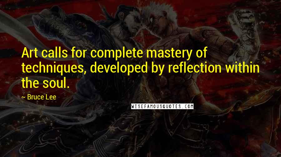 Bruce Lee Quotes: Art calls for complete mastery of techniques, developed by reflection within the soul.