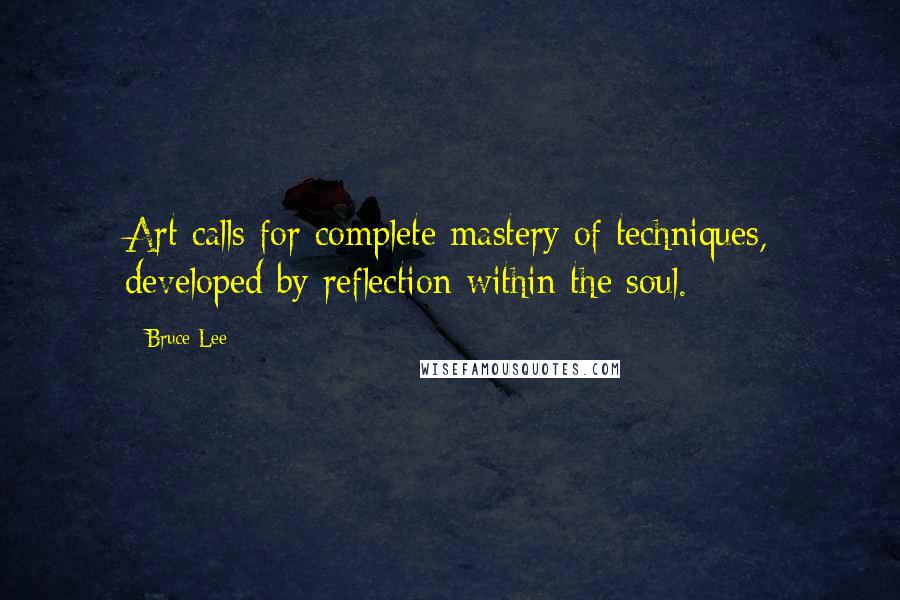 Bruce Lee Quotes: Art calls for complete mastery of techniques, developed by reflection within the soul.