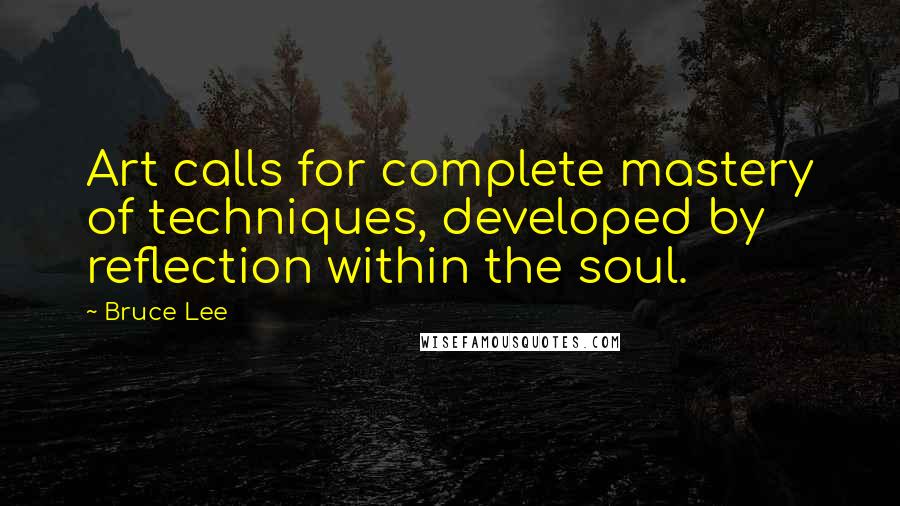 Bruce Lee Quotes: Art calls for complete mastery of techniques, developed by reflection within the soul.