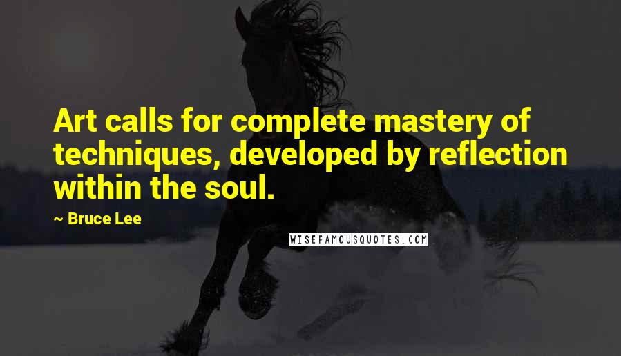 Bruce Lee Quotes: Art calls for complete mastery of techniques, developed by reflection within the soul.