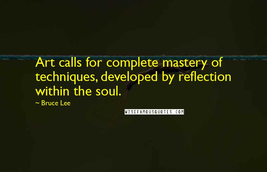 Bruce Lee Quotes: Art calls for complete mastery of techniques, developed by reflection within the soul.