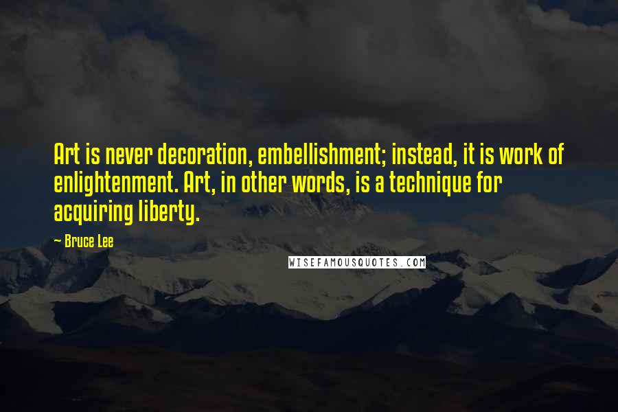 Bruce Lee Quotes: Art is never decoration, embellishment; instead, it is work of enlightenment. Art, in other words, is a technique for acquiring liberty.