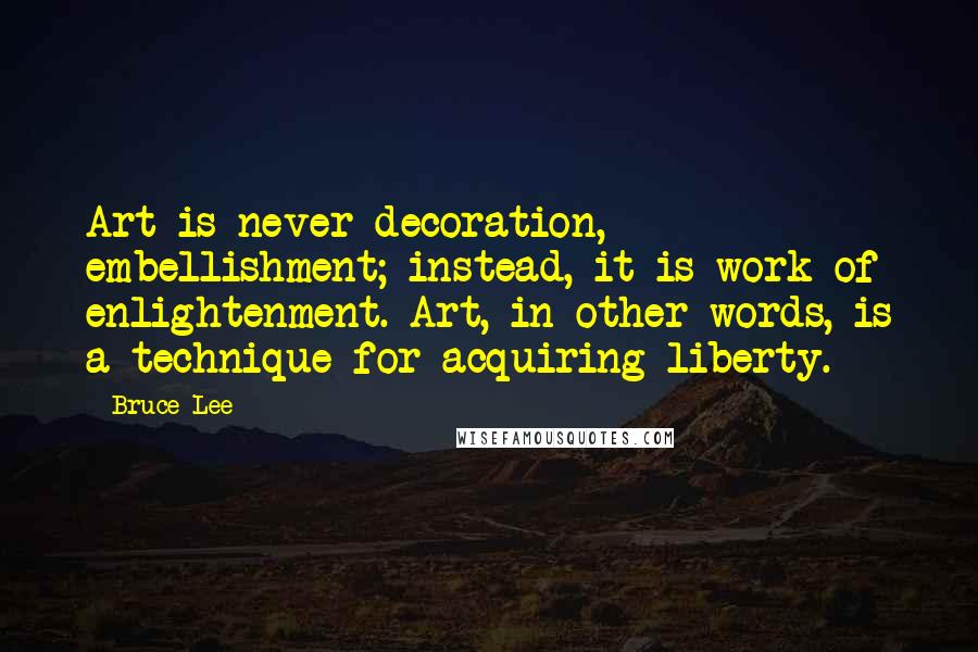 Bruce Lee Quotes: Art is never decoration, embellishment; instead, it is work of enlightenment. Art, in other words, is a technique for acquiring liberty.