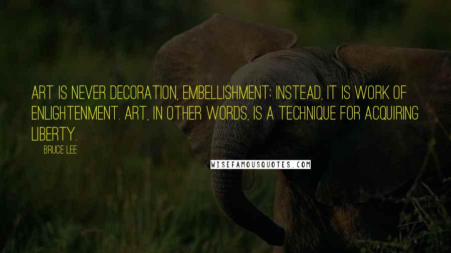 Bruce Lee Quotes: Art is never decoration, embellishment; instead, it is work of enlightenment. Art, in other words, is a technique for acquiring liberty.