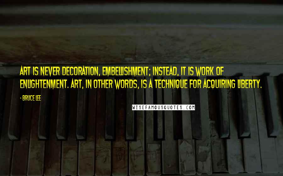 Bruce Lee Quotes: Art is never decoration, embellishment; instead, it is work of enlightenment. Art, in other words, is a technique for acquiring liberty.