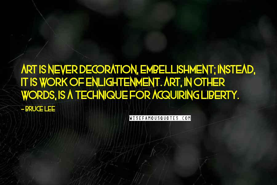 Bruce Lee Quotes: Art is never decoration, embellishment; instead, it is work of enlightenment. Art, in other words, is a technique for acquiring liberty.