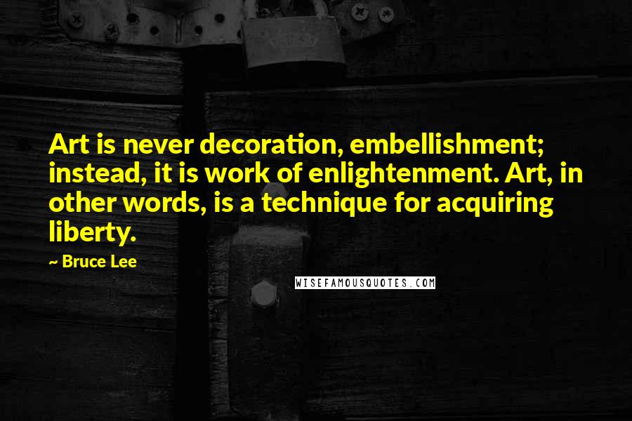 Bruce Lee Quotes: Art is never decoration, embellishment; instead, it is work of enlightenment. Art, in other words, is a technique for acquiring liberty.