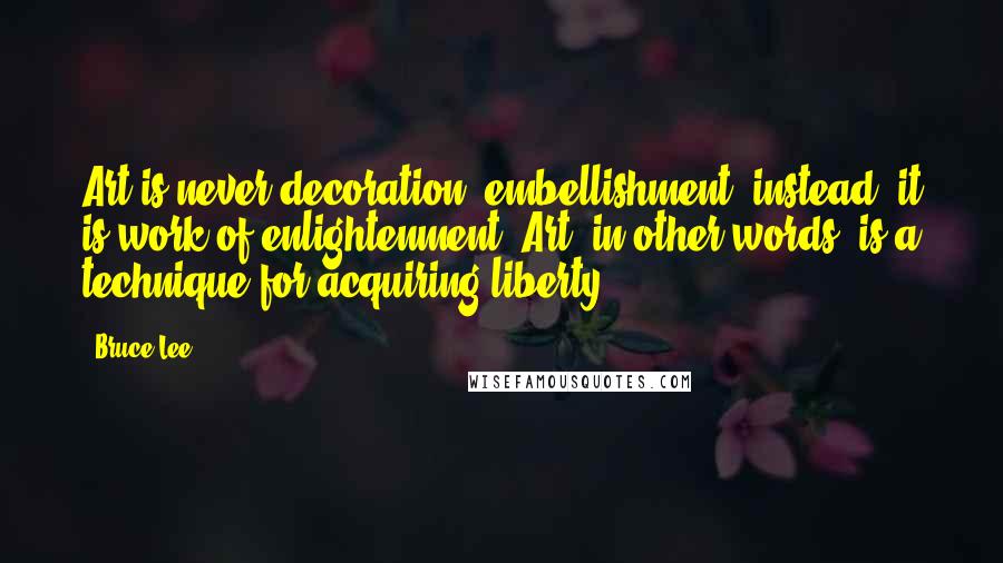 Bruce Lee Quotes: Art is never decoration, embellishment; instead, it is work of enlightenment. Art, in other words, is a technique for acquiring liberty.
