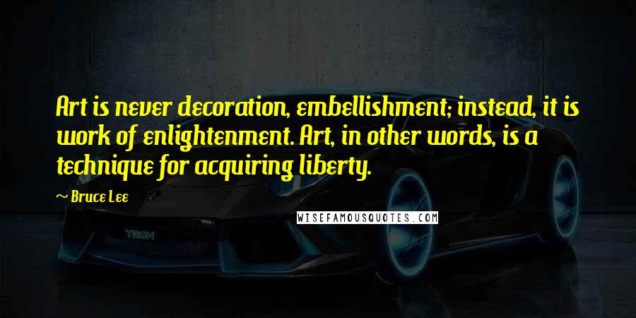 Bruce Lee Quotes: Art is never decoration, embellishment; instead, it is work of enlightenment. Art, in other words, is a technique for acquiring liberty.
