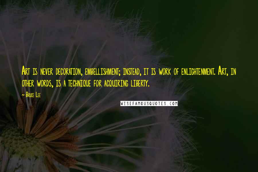 Bruce Lee Quotes: Art is never decoration, embellishment; instead, it is work of enlightenment. Art, in other words, is a technique for acquiring liberty.