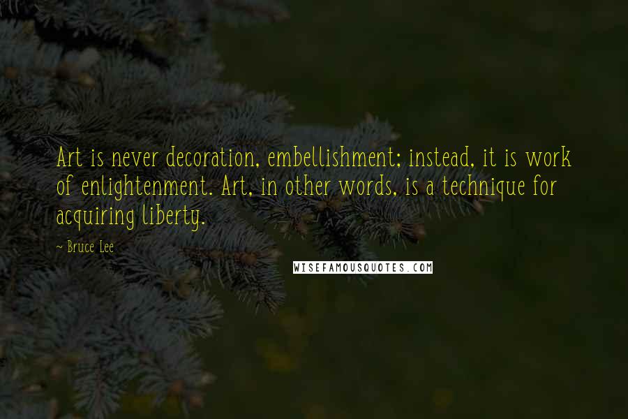 Bruce Lee Quotes: Art is never decoration, embellishment; instead, it is work of enlightenment. Art, in other words, is a technique for acquiring liberty.