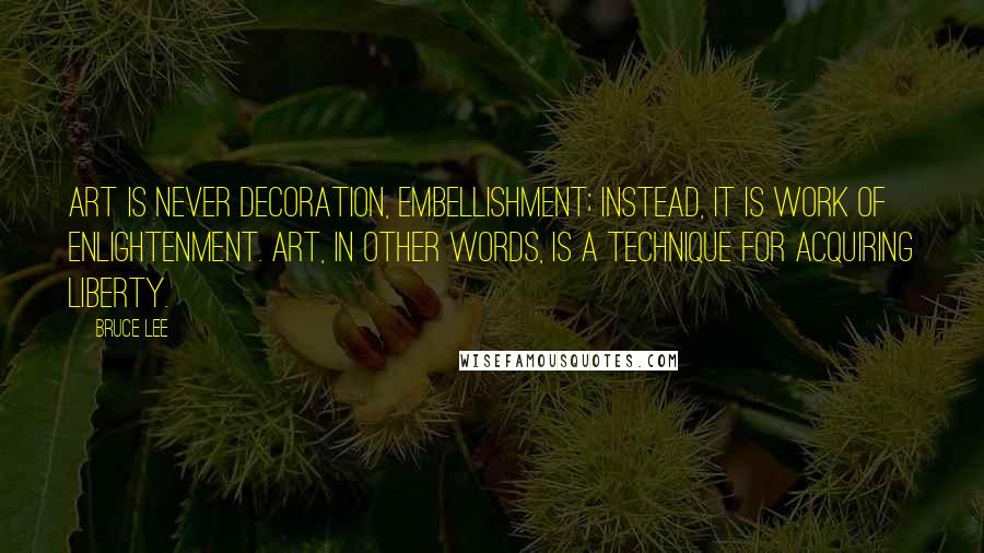 Bruce Lee Quotes: Art is never decoration, embellishment; instead, it is work of enlightenment. Art, in other words, is a technique for acquiring liberty.