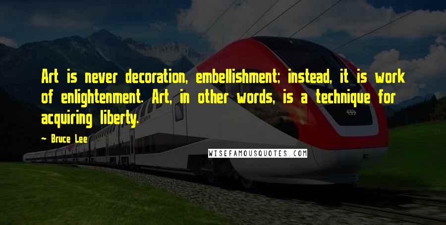 Bruce Lee Quotes: Art is never decoration, embellishment; instead, it is work of enlightenment. Art, in other words, is a technique for acquiring liberty.