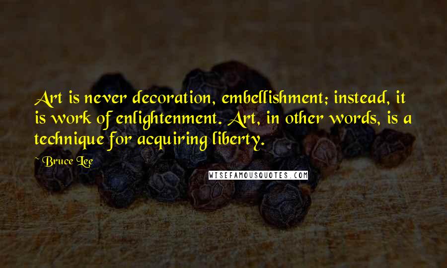 Bruce Lee Quotes: Art is never decoration, embellishment; instead, it is work of enlightenment. Art, in other words, is a technique for acquiring liberty.
