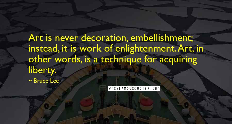 Bruce Lee Quotes: Art is never decoration, embellishment; instead, it is work of enlightenment. Art, in other words, is a technique for acquiring liberty.
