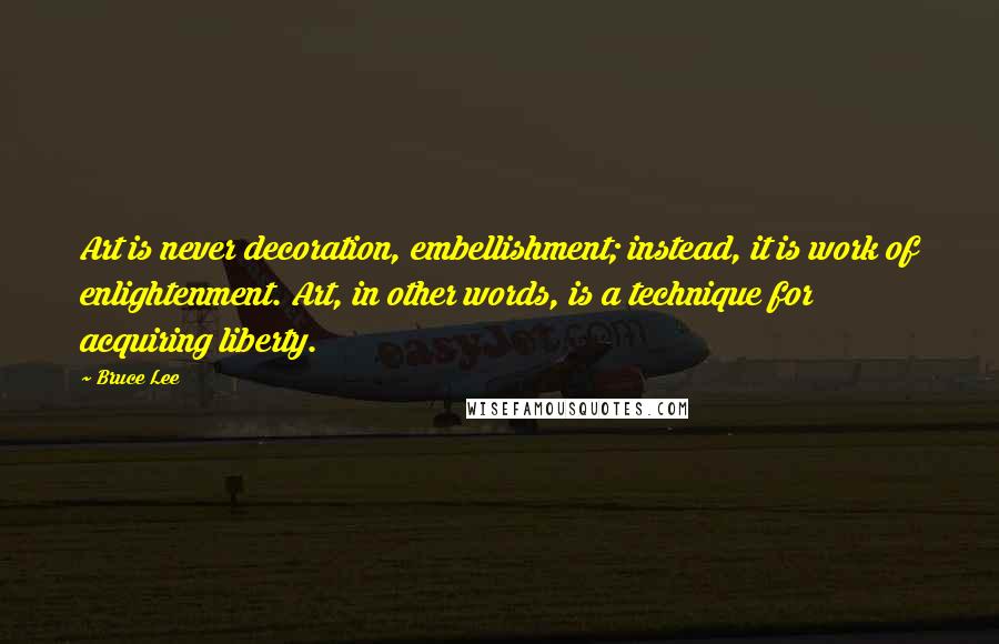 Bruce Lee Quotes: Art is never decoration, embellishment; instead, it is work of enlightenment. Art, in other words, is a technique for acquiring liberty.