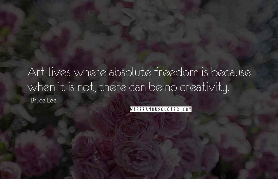 Bruce Lee Quotes: Art lives where absolute freedom is because when it is not, there can be no creativity.