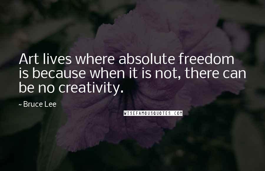 Bruce Lee Quotes: Art lives where absolute freedom is because when it is not, there can be no creativity.