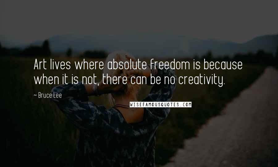 Bruce Lee Quotes: Art lives where absolute freedom is because when it is not, there can be no creativity.