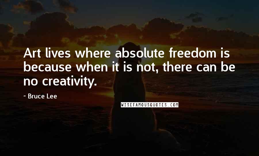 Bruce Lee Quotes: Art lives where absolute freedom is because when it is not, there can be no creativity.