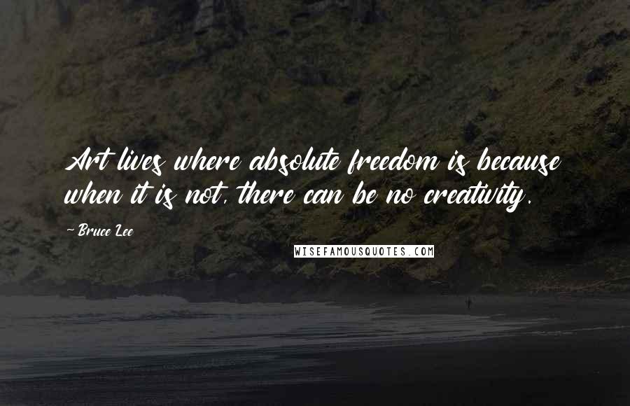 Bruce Lee Quotes: Art lives where absolute freedom is because when it is not, there can be no creativity.