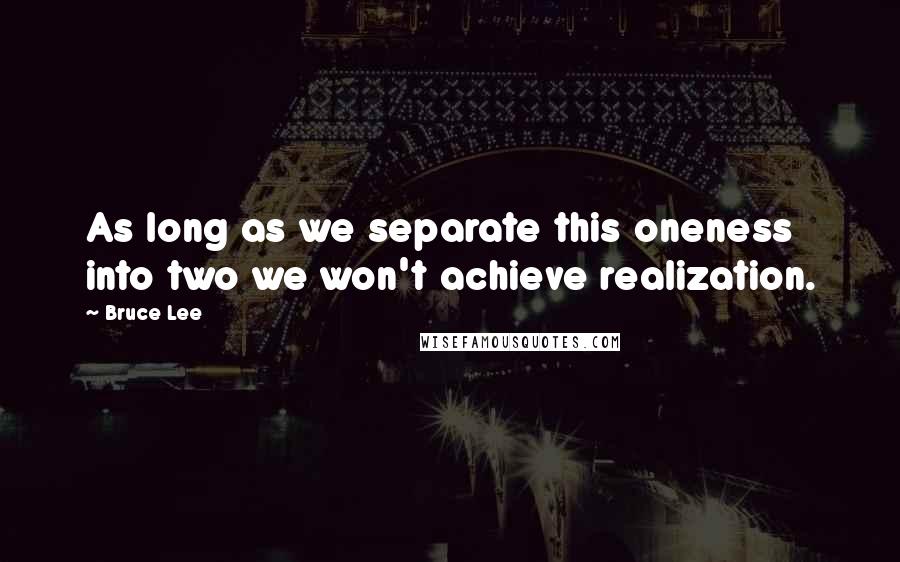 Bruce Lee Quotes: As long as we separate this oneness into two we won't achieve realization.