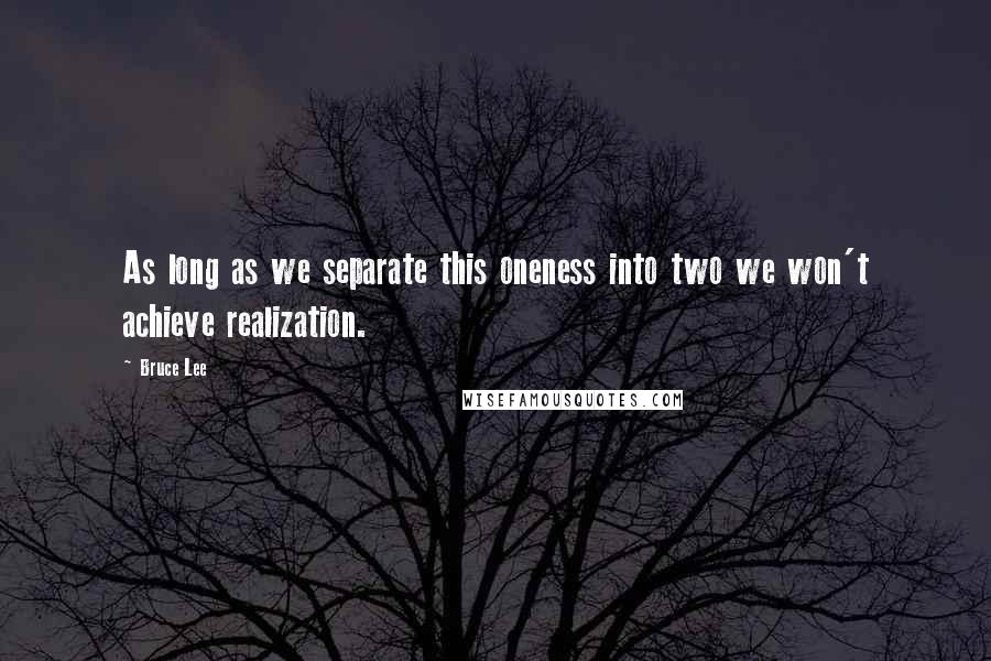 Bruce Lee Quotes: As long as we separate this oneness into two we won't achieve realization.