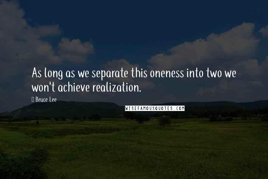 Bruce Lee Quotes: As long as we separate this oneness into two we won't achieve realization.