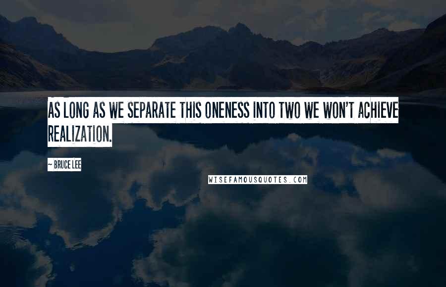 Bruce Lee Quotes: As long as we separate this oneness into two we won't achieve realization.