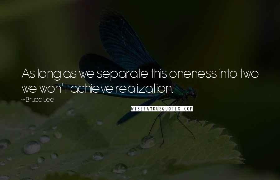 Bruce Lee Quotes: As long as we separate this oneness into two we won't achieve realization.