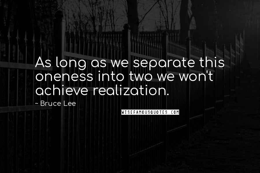 Bruce Lee Quotes: As long as we separate this oneness into two we won't achieve realization.