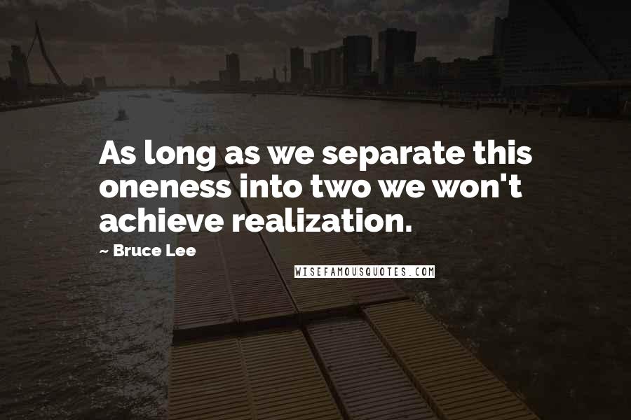 Bruce Lee Quotes: As long as we separate this oneness into two we won't achieve realization.