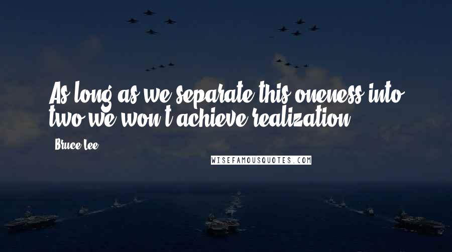 Bruce Lee Quotes: As long as we separate this oneness into two we won't achieve realization.