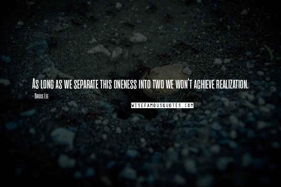 Bruce Lee Quotes: As long as we separate this oneness into two we won't achieve realization.