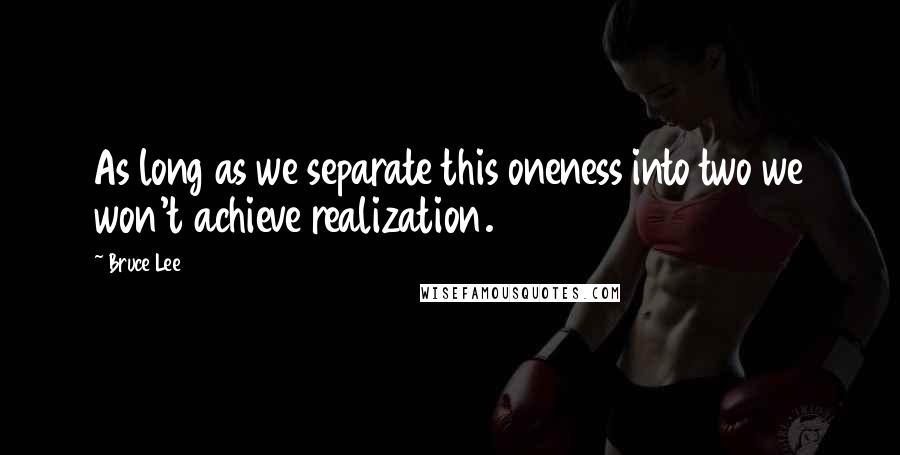 Bruce Lee Quotes: As long as we separate this oneness into two we won't achieve realization.