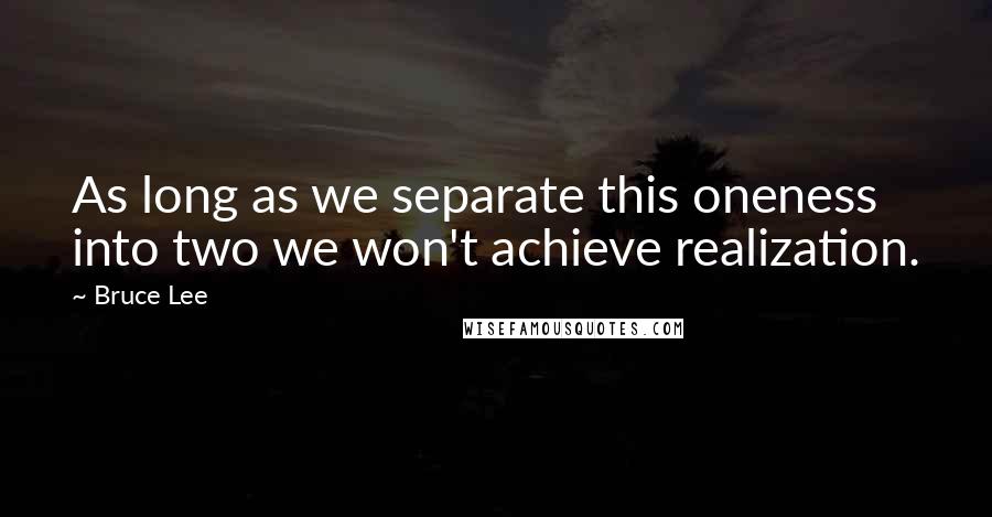 Bruce Lee Quotes: As long as we separate this oneness into two we won't achieve realization.