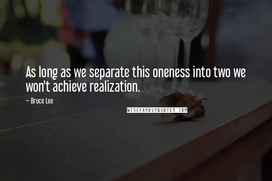 Bruce Lee Quotes: As long as we separate this oneness into two we won't achieve realization.