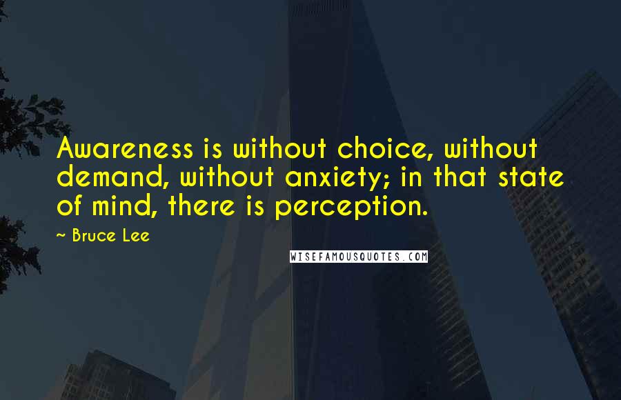 Bruce Lee Quotes: Awareness is without choice, without demand, without anxiety; in that state of mind, there is perception.