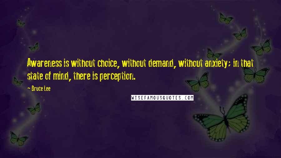 Bruce Lee Quotes: Awareness is without choice, without demand, without anxiety; in that state of mind, there is perception.