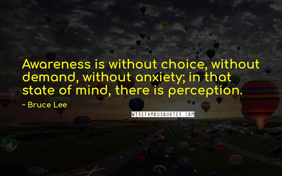 Bruce Lee Quotes: Awareness is without choice, without demand, without anxiety; in that state of mind, there is perception.