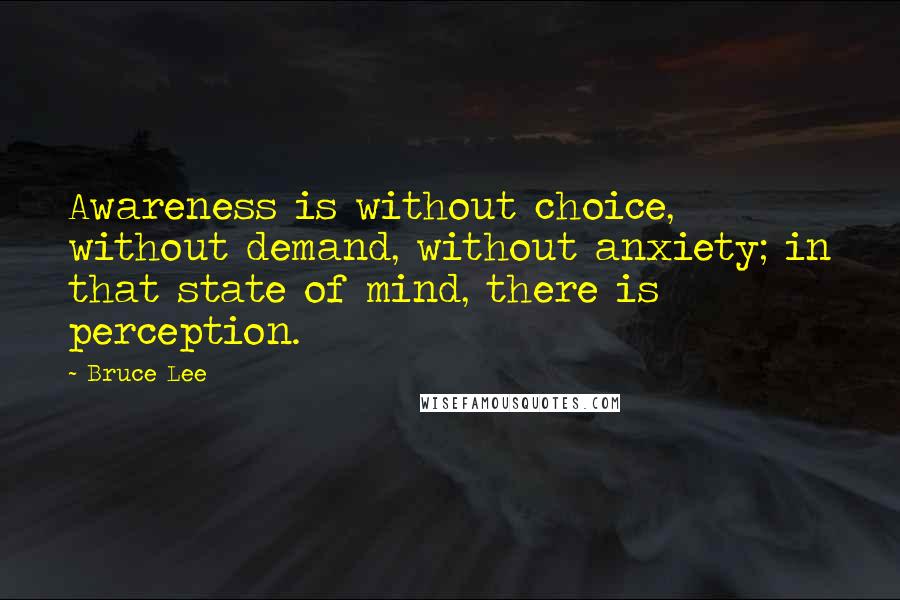 Bruce Lee Quotes: Awareness is without choice, without demand, without anxiety; in that state of mind, there is perception.