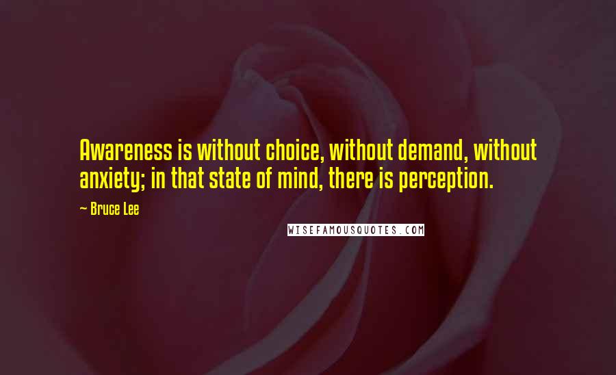 Bruce Lee Quotes: Awareness is without choice, without demand, without anxiety; in that state of mind, there is perception.