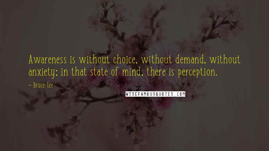 Bruce Lee Quotes: Awareness is without choice, without demand, without anxiety; in that state of mind, there is perception.